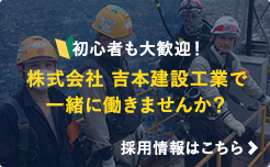 初心者も大歓迎！吉本建設工業で
一緒に働きませんか？採用情報はこちら